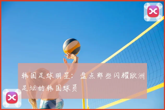 韩国足球明星:盘点那些闪耀欧洲足坛的韩国球员