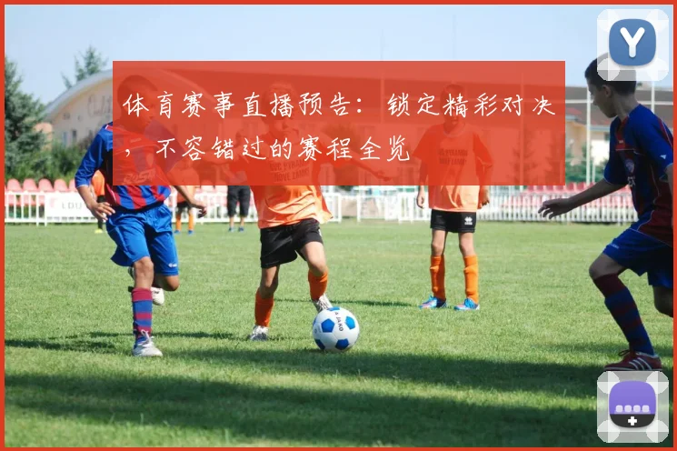 体育赛事直播预告:锁定精彩对决,不容错过的赛程全览