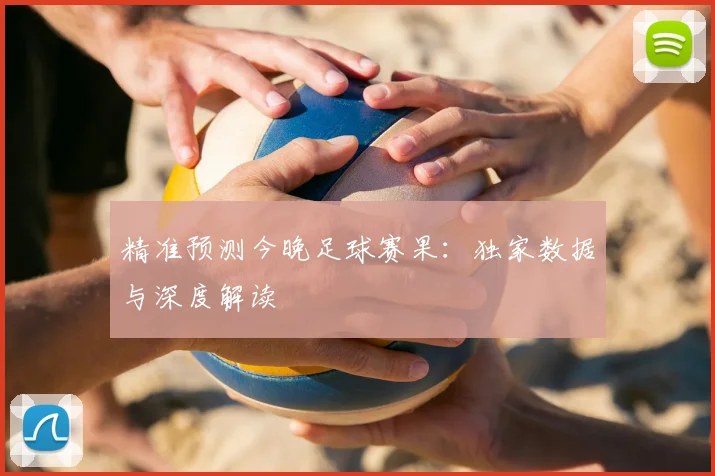 精准预测今晚足球赛果:独家数据与深度解读