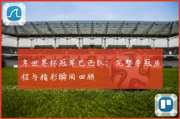 年世界杯冠军巴西队:完整夺冠历程与精彩瞬间回顾