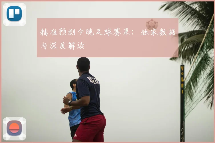 精准预测今晚足球赛果:独家数据与深度解读